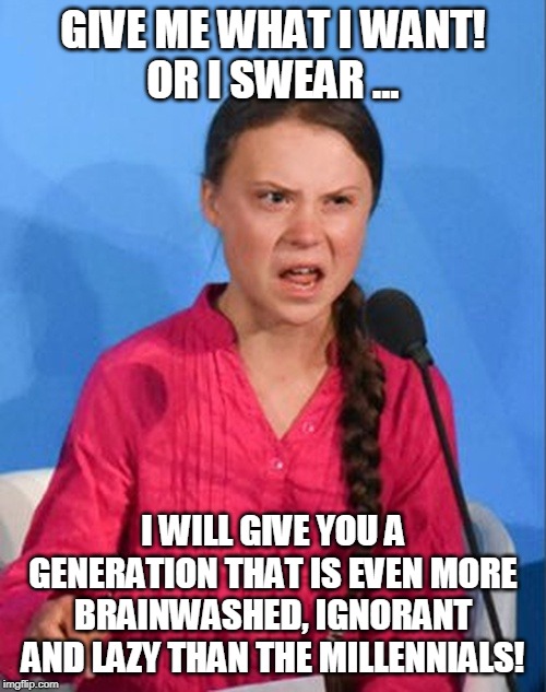 Brace yourselves for a new wave of stupid. | GIVE ME WHAT I WANT!
OR I SWEAR ... I WILL GIVE YOU A GENERATION THAT IS EVEN MORE BRAINWASHED, IGNORANT AND LAZY THAN THE MILLENNIALS! | image tagged in greta thunberg how dare you,memes,millennials | made w/ Imgflip meme maker