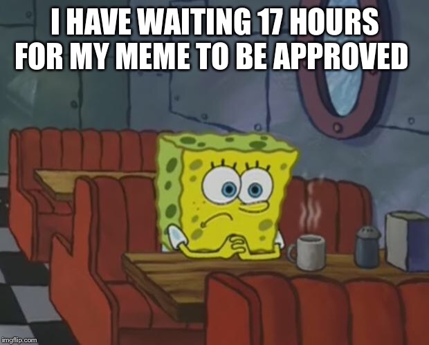 Spongebob Waiting | I HAVE WAITING 17 HOURS FOR MY MEME TO BE APPROVED | image tagged in spongebob waiting | made w/ Imgflip meme maker