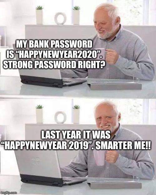 Hide the Pain Harold | MY BANK PASSWORD IS “HAPPYNEWYEAR2020”. STRONG PASSWORD RIGHT? LAST YEAR IT WAS “HAPPYNEWYEAR 2019”. SMARTER ME!! | image tagged in memes,hide the pain harold | made w/ Imgflip meme maker