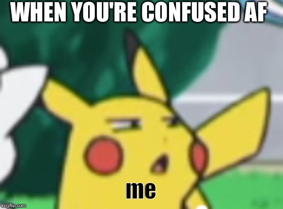 Questioning Pikachu | WHEN YOU'RE CONFUSED AF; me | image tagged in questioning pikachu | made w/ Imgflip meme maker