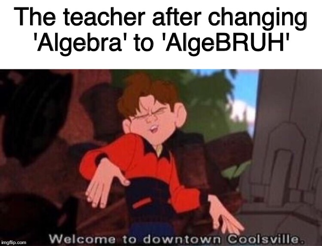 The teacher after changing 'Algebra' to 'AlgeBRUH' | image tagged in blank white template,welcome to downtown coolsville | made w/ Imgflip meme maker
