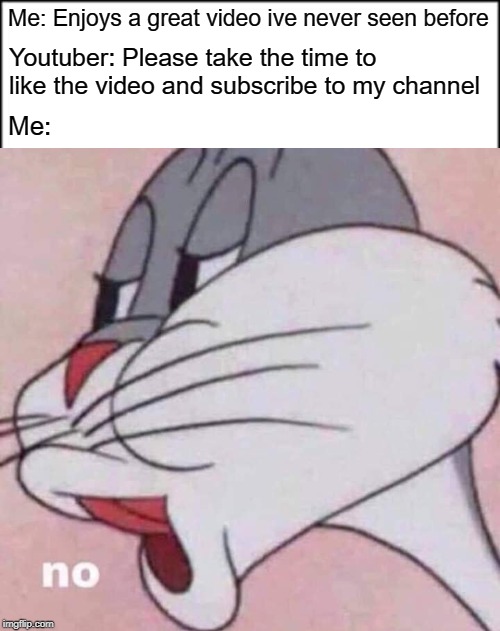 Its so hard being a content creator... | Me: Enjoys a great video ive never seen before; Youtuber: Please take the time to like the video and subscribe to my channel; Me: | image tagged in youtube,funny,meme,video | made w/ Imgflip meme maker