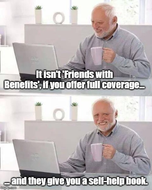 Friends with poor benefits | It isn't 'Friends with Benefits', if you offer full coverage... ... and they give you a self-help book. | image tagged in memes,hide the pain harold,friends with benefits | made w/ Imgflip meme maker