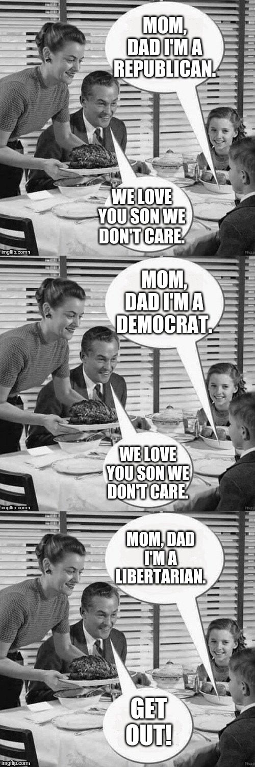 MOM, DAD I'M A REPUBLICAN. WE LOVE YOU SON WE DON'T CARE. MOM, DAD I'M A DEMOCRAT. WE LOVE YOU SON WE DON'T CARE. MOM, DAD I'M A LIBERTARIAN. GET OUT! | image tagged in vintage family dinner,politics,political meme,republican,democrat,libertarian | made w/ Imgflip meme maker