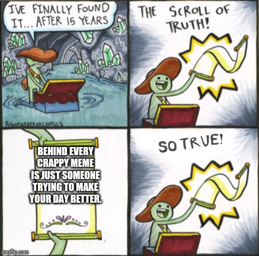 The Real Scroll Of Truth | BEHIND EVERY CRAPPY MEME IS JUST SOMEONE TRYING TO MAKE YOUR DAY BETTER. | image tagged in the real scroll of truth | made w/ Imgflip meme maker