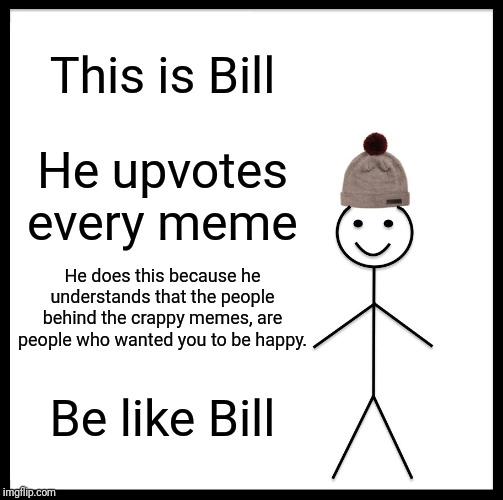 Be Like Bill Meme | This is Bill; He upvotes every meme; He does this because he understands that the people behind the crappy memes, are people who wanted you to be happy. Be like Bill | image tagged in memes,be like bill | made w/ Imgflip meme maker