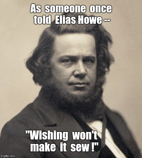 WISHING WON'T MAKE IT SEW! | As  someone  once  told  Elias Howe --; "Wishing  won't
   make  it  sew !" | image tagged in memes,inventions,rick75230 | made w/ Imgflip meme maker