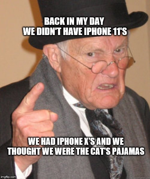 Back In My Day Meme | BACK IN MY DAY 
WE DIDN'T HAVE IPHONE 11'S; WE HAD IPHONE X'S AND WE THOUGHT WE WERE THE CAT'S PAJAMAS | image tagged in memes,back in my day | made w/ Imgflip meme maker