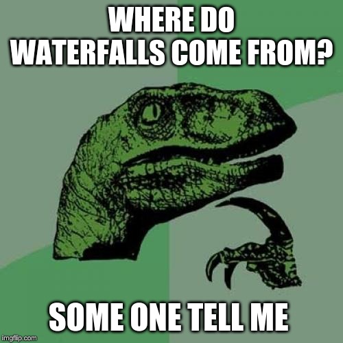 tell me the truth | WHERE DO WATERFALLS COME FROM? SOME ONE TELL ME | image tagged in memes,philosoraptor,funny,what,confused,lol | made w/ Imgflip meme maker