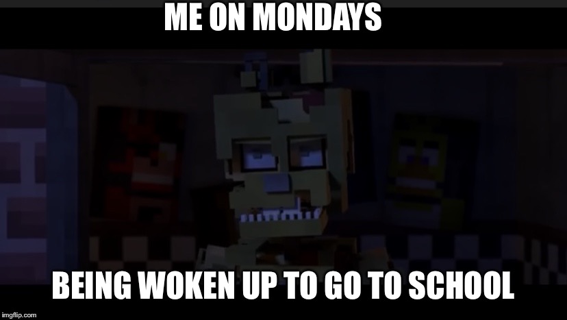 Angry ScrapTrap | ME ON MONDAYS; BEING WOKEN UP TO GO TO SCHOOL | image tagged in angry scraptrap | made w/ Imgflip meme maker