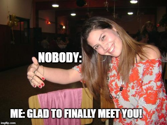 they weren't there | NOBODY:; ME: GLAD TO FINALLY MEET YOU! | image tagged in novio invisible,funny | made w/ Imgflip meme maker