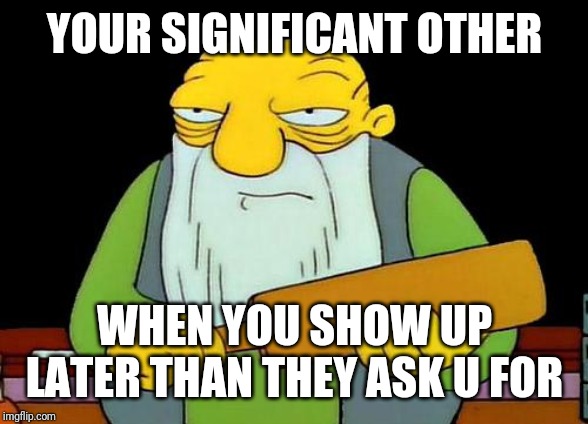 That's a paddlin' Meme | YOUR SIGNIFICANT OTHER; WHEN YOU SHOW UP LATER THAN THEY ASK U FOR | image tagged in memes,that's a paddlin' | made w/ Imgflip meme maker