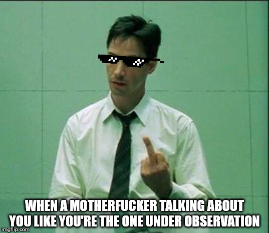 Neo's middle finger | WHEN A MOTHERFUCKER TALKING ABOUT YOU LIKE YOU'RE THE ONE UNDER OBSERVATION | image tagged in neo middle finger,matrix neo,neo flipping off | made w/ Imgflip meme maker