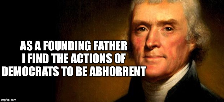 Thomas Jefferson  | AS A FOUNDING FATHER I FIND THE ACTIONS OF DEMOCRATS TO BE ABHORRENT | image tagged in thomas jefferson | made w/ Imgflip meme maker