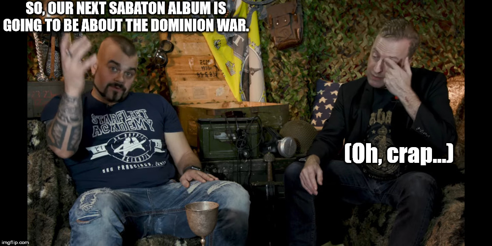 Poor Indy. | SO, OUR NEXT SABATON ALBUM IS GOING TO BE ABOUT THE DOMINION WAR. (Oh, crap...) | image tagged in sabaton,star trek,ds9,heavy metal,indy neidell | made w/ Imgflip meme maker