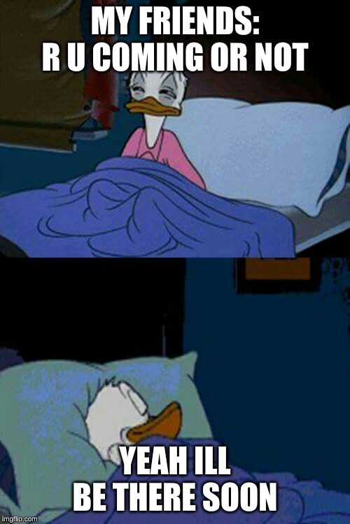 sleepy donald duck in bed | MY FRIENDS: R U COMING OR NOT; YEAH ILL BE THERE SOON | image tagged in sleepy donald duck in bed | made w/ Imgflip meme maker