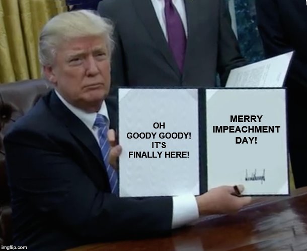 Trump Bill Signing | OH GOODY GOODY! IT'S FINALLY HERE! MERRY IMPEACHMENT DAY! | image tagged in memes,trump bill signing | made w/ Imgflip meme maker