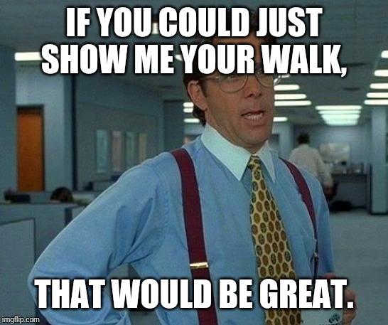 That Would Be Great Meme | IF YOU COULD JUST SHOW ME YOUR WALK, THAT WOULD BE GREAT. | image tagged in memes,that would be great | made w/ Imgflip meme maker