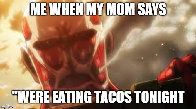 Attack on titan | ME WHEN MY MOM SAYS; "WERE EATING TACOS TONIGHT | image tagged in attack on titan | made w/ Imgflip meme maker
