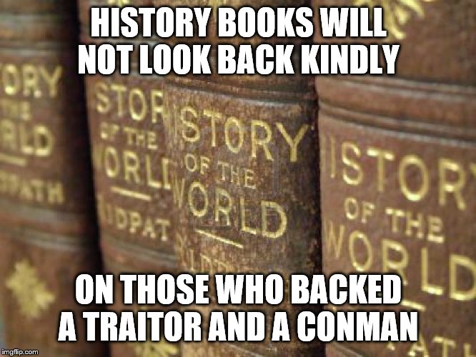 History books | HISTORY BOOKS WILL NOT LOOK BACK KINDLY; ON THOSE WHO BACKED A TRAITOR AND A CONMAN | image tagged in history books | made w/ Imgflip meme maker