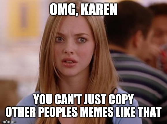 OMG Karen Meme | OMG, KAREN YOU CAN'T JUST COPY OTHER PEOPLES MEMES LIKE THAT | image tagged in memes,omg karen | made w/ Imgflip meme maker