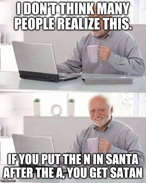 Hide the Pain Harold | I DON'T THINK MANY PEOPLE REALIZE THIS. IF YOU PUT THE N IN SANTA AFTER THE A, YOU GET SATAN | image tagged in memes,hide the pain harold | made w/ Imgflip meme maker