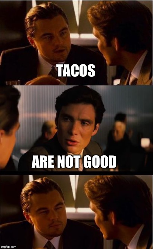 E | TACOS; ARE NOT GOOD | image tagged in memes,inception | made w/ Imgflip meme maker