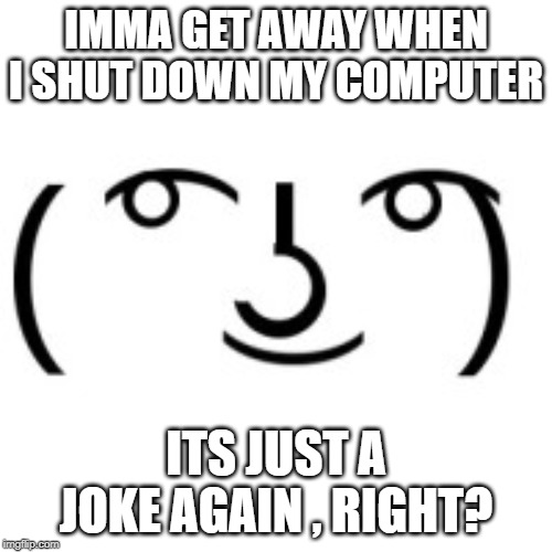 Lenny Face | IMMA GET AWAY WHEN I SHUT DOWN MY COMPUTER; ITS JUST A JOKE AGAIN , RIGHT? | image tagged in lenny face | made w/ Imgflip meme maker