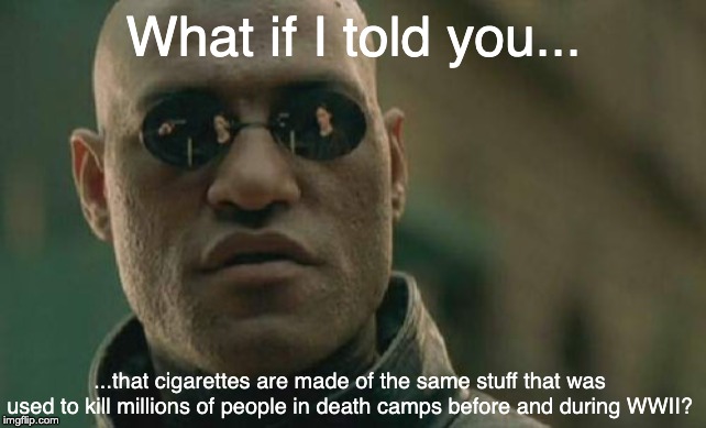 I mean seriously, STOP SELLING CIGARETTES YOU IDIOTS | What if I told you... ...that cigarettes are made of the same stuff that was used to kill millions of people in death camps before and during WWII? | image tagged in memes,matrix morpheus,cigarettes,smoking | made w/ Imgflip meme maker