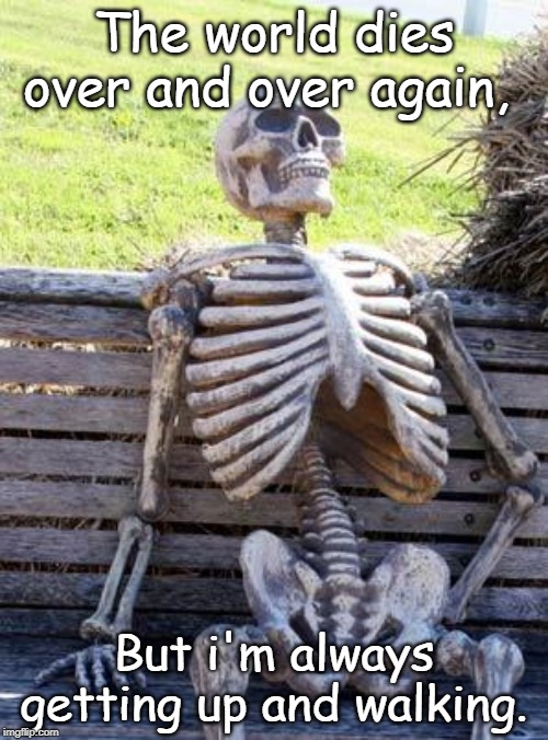 Waiting Skeleton | The world dies over and over again, But i'm always getting up and walking. | image tagged in memes,waiting skeleton | made w/ Imgflip meme maker