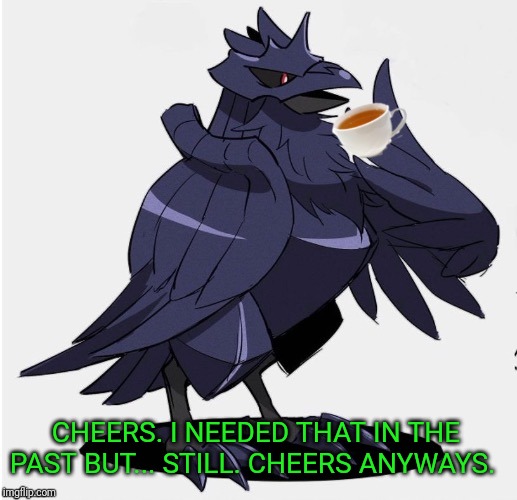 The_Tea_Drinking_Corviknight | CHEERS. I NEEDED THAT IN THE PAST BUT... STILL. CHEERS ANYWAYS. | image tagged in the_tea_drinking_corviknight | made w/ Imgflip meme maker