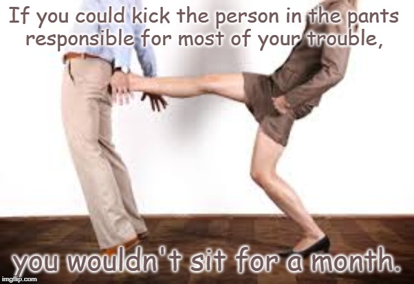 Most trouble person | If you could kick the person in the pants 
responsible for most of your trouble, you wouldn't sit for a month. | image tagged in funny | made w/ Imgflip meme maker