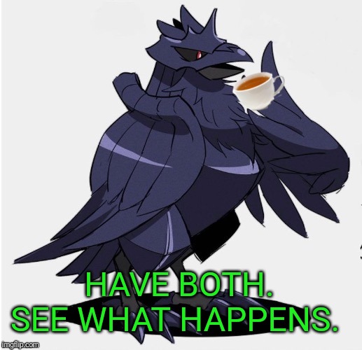 The_Tea_Drinking_Corviknight | HAVE BOTH. SEE WHAT HAPPENS. | image tagged in the_tea_drinking_corviknight | made w/ Imgflip meme maker