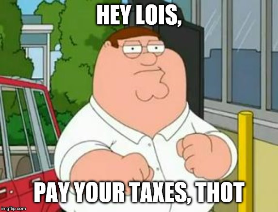 roadhouse peter griffin | HEY LOIS, PAY YOUR TAXES, THOT | image tagged in roadhouse peter griffin | made w/ Imgflip meme maker