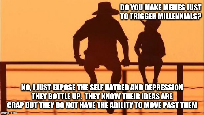 Hurt people will hurt people | DO YOU MAKE MEMES JUST TO TRIGGER MILLENNIALS? NO, I JUST EXPOSE THE SELF HATRED AND DEPRESSION THEY BOTTLE UP.  THEY KNOW THEIR IDEAS ARE CRAP BUT THEY DO NOT HAVE THE ABILITY TO MOVE PAST THEM | image tagged in cowboy father and son,millennials,safe space,self hatred,depression,do not coddle the weak | made w/ Imgflip meme maker