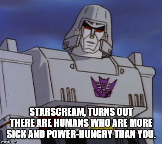 megatron64  | STARSCREAM, TURNS OUT THERE ARE HUMANS WHO ARE MORE SICK AND POWER-HUNGRY THAN YOU. | image tagged in megatron64 | made w/ Imgflip meme maker