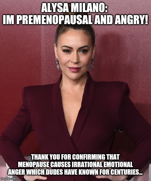 Its Not Menopause...its Mah Feelins... | ALYSA MILANO: 
IM PREMENOPAUSAL AND ANGRY! THANK YOU FOR CONFIRMING THAT MENOPAUSE CAUSES IRRATIONAL EMOTIONAL ANGER WHICH DUDES HAVE KNOWN FOR CENTURIES... | image tagged in special kind of stupid,alyssa milano,idiot,maga,liberal logic,moron | made w/ Imgflip meme maker