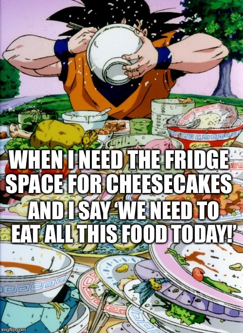 Goku eating | WHEN I NEED THE FRIDGE SPACE FOR CHEESECAKES; AND I SAY ‘WE NEED TO EAT ALL THIS FOOD TODAY!’ | image tagged in goku eating | made w/ Imgflip meme maker