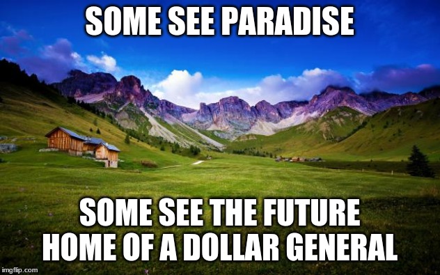 Behold what you will but you have to live with it | SOME SEE PARADISE; SOME SEE THE FUTURE HOME OF A DOLLAR GENERAL | image tagged in peaceful-landscape,dollar general,progress,leave it,pave it all,build till you burst | made w/ Imgflip meme maker