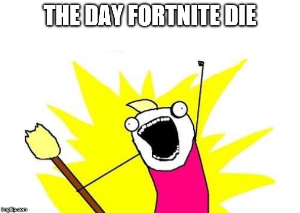 fortnite die | THE DAY FORTNITE DIE | image tagged in memes,x all the y | made w/ Imgflip meme maker