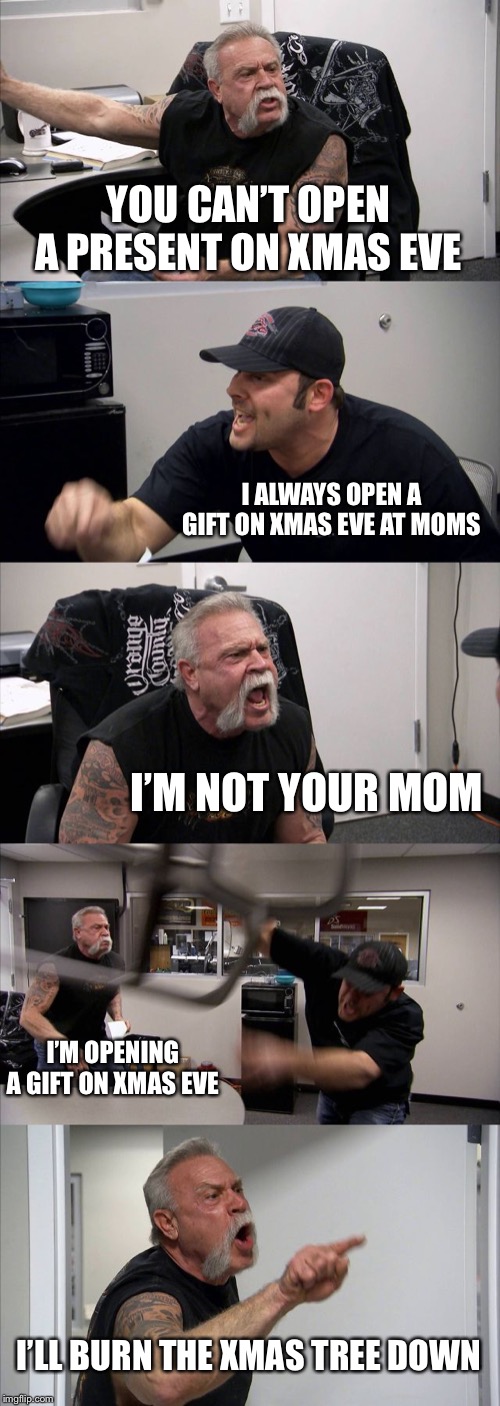 American Chopper Argument | YOU CAN’T OPEN A PRESENT ON XMAS EVE; I ALWAYS OPEN A GIFT ON XMAS EVE AT MOMS; I’M NOT YOUR MOM; I’M OPENING A GIFT ON XMAS EVE; I’LL BURN THE XMAS TREE DOWN | image tagged in memes,american chopper argument | made w/ Imgflip meme maker