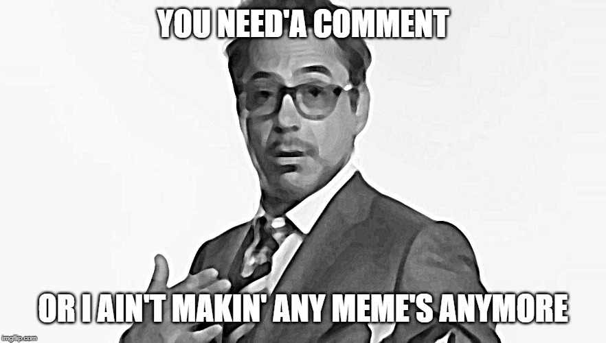 Robert Downey Jr's Comments | YOU NEED'A COMMENT OR I AIN'T MAKIN' ANY MEME'S ANYMORE | image tagged in robert downey jr's comments | made w/ Imgflip meme maker