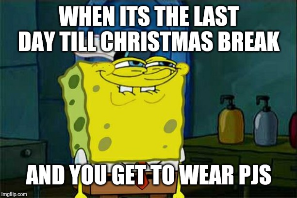 Don't You Squidward Meme | WHEN ITS THE LAST DAY TILL CHRISTMAS BREAK; AND YOU GET TO WEAR PJS | image tagged in memes,dont you squidward | made w/ Imgflip meme maker