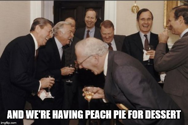 Laughing Men In Suits | AND WE'RE HAVING PEACH PIE FOR DESSERT | image tagged in memes,laughing men in suits | made w/ Imgflip meme maker