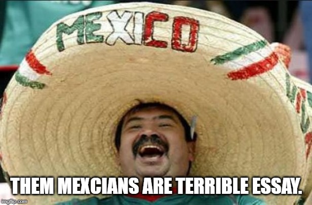 mexican word of the day | THEM MEXCIANS ARE TERRIBLE ESSAY. | image tagged in mexican word of the day | made w/ Imgflip meme maker