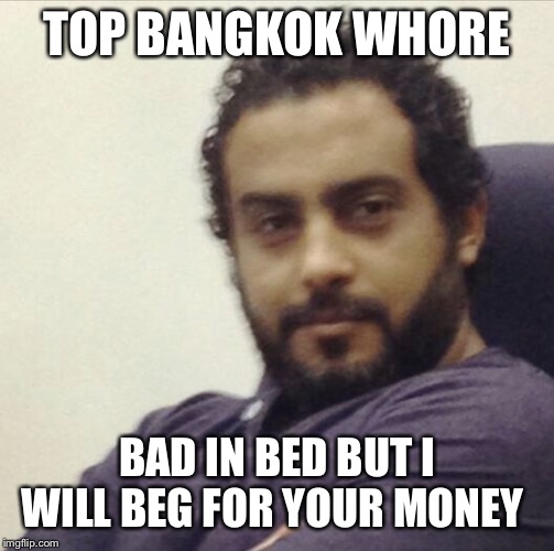 Biggest whore in Bangkok | TOP BANGKOK WHORE; BAD IN BED BUT I WILL BEG FOR YOUR MONEY | image tagged in biggest whore in bangkok | made w/ Imgflip meme maker