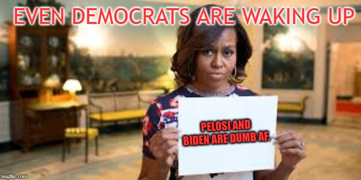 Michelle Obama | EVEN DEMOCRATS ARE WAKING UP; PELOSI AND BIDEN ARE DUMB AF. | image tagged in michelle obama | made w/ Imgflip meme maker