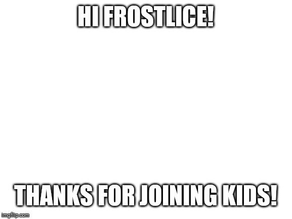 Blank White Template | HI FROSTLICE! THANKS FOR JOINING KIDS! | image tagged in blank white template | made w/ Imgflip meme maker