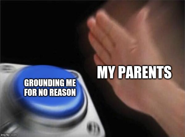 Blank Nut Button | MY PARENTS; GROUNDING ME FOR NO REASON | image tagged in memes,blank nut button | made w/ Imgflip meme maker