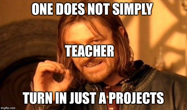 One Does Not Simply Meme | ONE DOES NOT SIMPLY; TEACHER; TURN IN JUST A PROJECTS | image tagged in memes,one does not simply | made w/ Imgflip meme maker